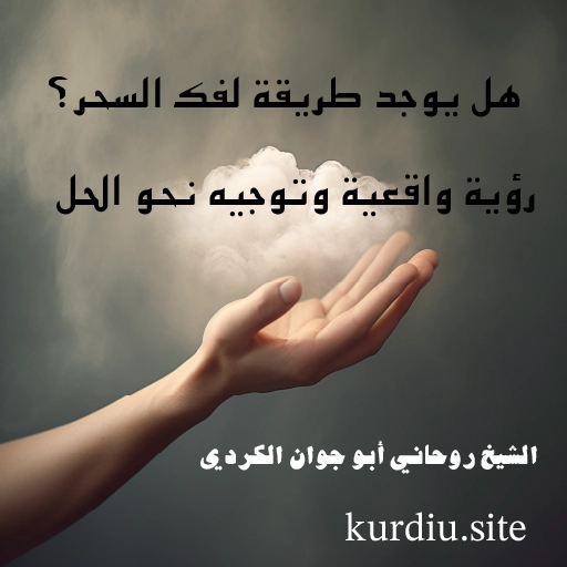 هل يوجد طريقة لفك السحر؟ رؤية واقعية وتوجيه نحو الحل – الشيخ روحاني أبو جوان الكردي